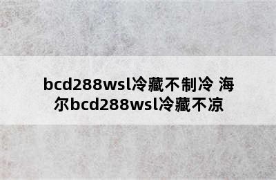 bcd288wsl冷藏不制冷 海尔bcd288wsl冷藏不凉